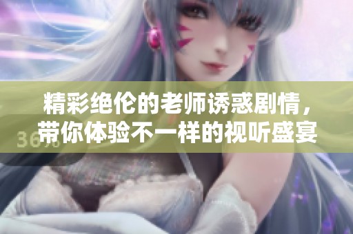精彩绝伦的老师诱惑剧情，带你体验不一样的视听盛宴