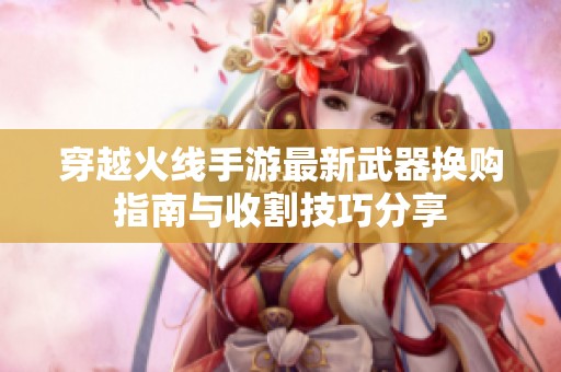 穿越火线手游最新武器换购指南与收割技巧分享