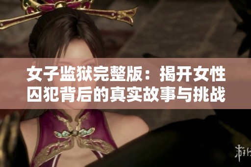 女子监狱完整版：揭开女性囚犯背后的真实故事与挑战