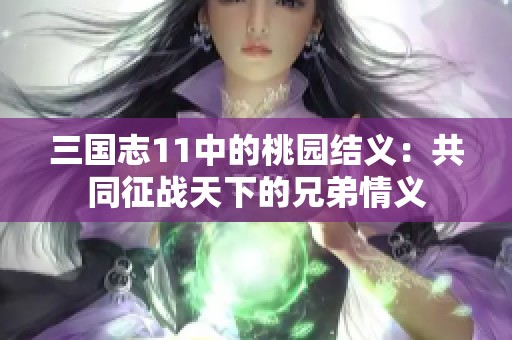 三国志11中的桃园结义：共同征战天下的兄弟情义