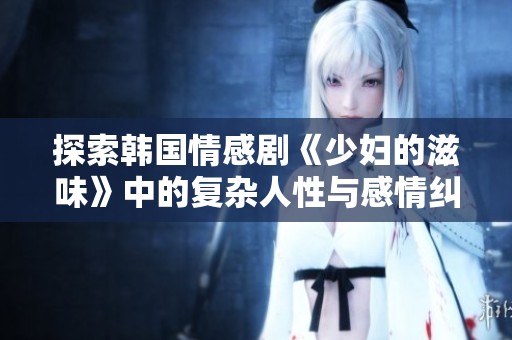 探索韩国情感剧《少妇的滋味》中的复杂人性与感情纠葛