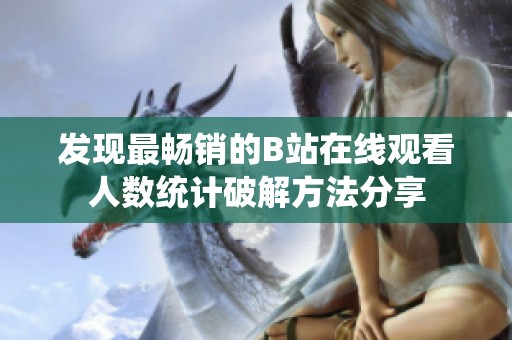 发现最畅销的B站在线观看人数统计破解方法分享