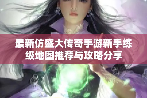 最新仿盛大传奇手游新手练级地图推荐与攻略分享