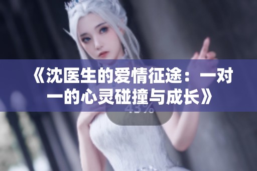 《沈医生的爱情征途：一对一的心灵碰撞与成长》