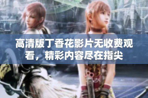 高清版丁香花影片无收费观看，精彩内容尽在指尖