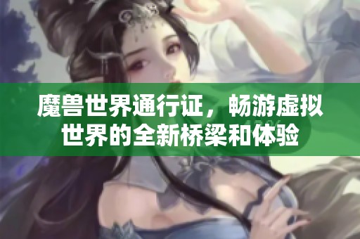 魔兽世界通行证，畅游虚拟世界的全新桥梁和体验