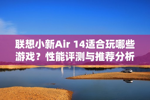联想小新Air 14适合玩哪些游戏？性能评测与推荐分析