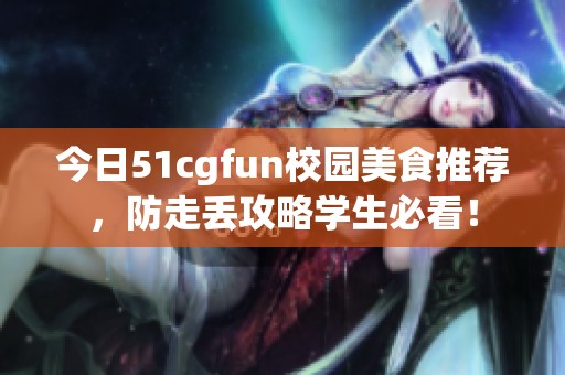 今日51cgfun校园美食推荐，防走丢攻略学生必看！