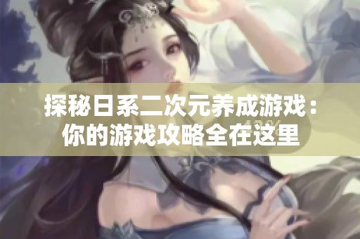 探秘日系二次元养成游戏：你的游戏攻略全在这里