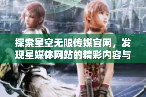 探索星空无限传媒官网，发现星媒体网站的精彩内容与服务