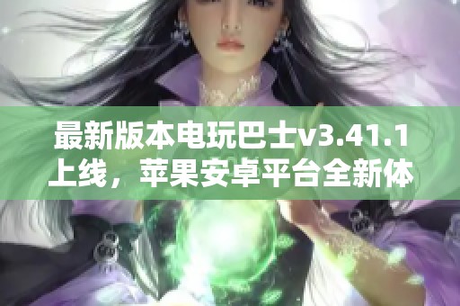 最新版本电玩巴士v3.41.1上线，苹果安卓平台全新体验等你来探索