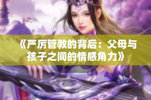 《严厉管教的背后：父母与孩子之间的情感角力》