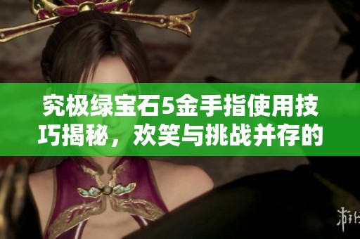 究极绿宝石5金手指使用技巧揭秘，欢笑与挑战并存的游戏体验