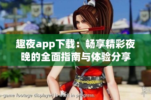 趣夜app下载：畅享精彩夜晚的全面指南与体验分享