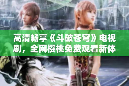 高清畅享《斗破苍穹》电视剧，全网樱桃免费观看新体验