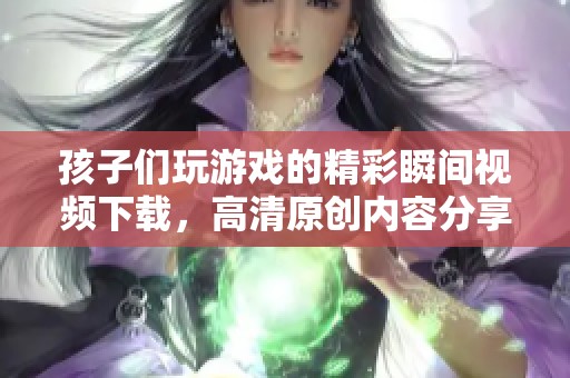 孩子们玩游戏的精彩瞬间视频下载，高清原创内容分享