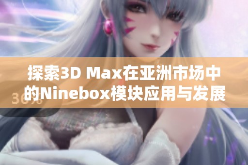 探索3D Max在亚洲市场中的Ninebox模块应用与发展