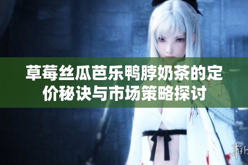 草莓丝瓜芭乐鸭脖奶茶的定价秘诀与市场策略探讨