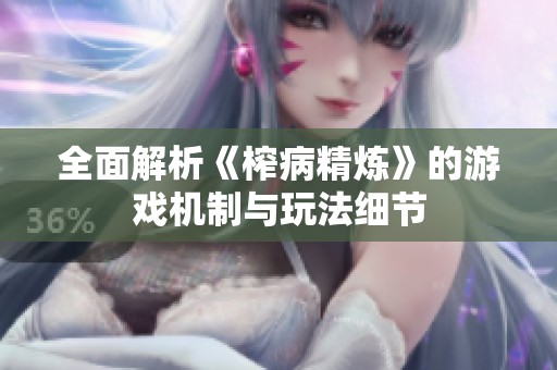 全面解析《榨病精炼》的游戏机制与玩法细节