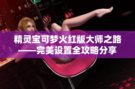 精灵宝可梦火红版大师之路——完美设置全攻略分享