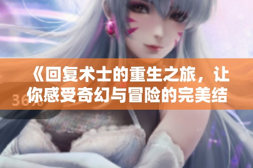 《回复术士的重生之旅，让你感受奇幻与冒险的完美结合》
