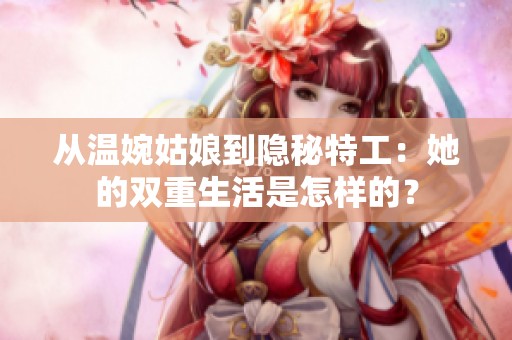 从温婉姑娘到隐秘特工：她的双重生活是怎样的？
