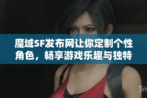 魔域SF发布网让你定制个性角色，畅享游戏乐趣与独特体验!