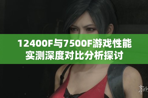 12400F与7500F游戏性能实测深度对比分析探讨