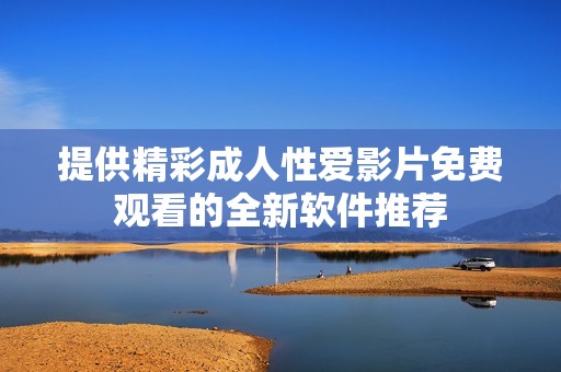 提供精彩成人性爱影片免费观看的全新软件推荐