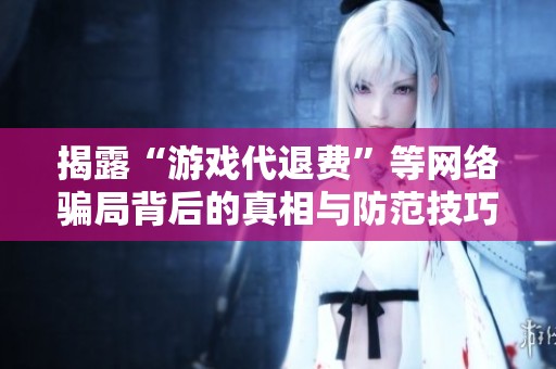 揭露“游戏代退费”等网络骗局背后的真相与防范技巧