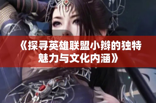 《探寻英雄联盟小辫的独特魅力与文化内涵》
