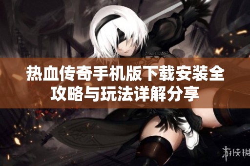 热血传奇手机版下载安装全攻略与玩法详解分享