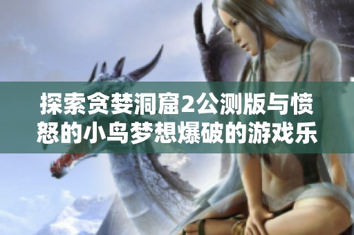 探索贪婪洞窟2公测版与愤怒的小鸟梦想爆破的游戏乐趣对比