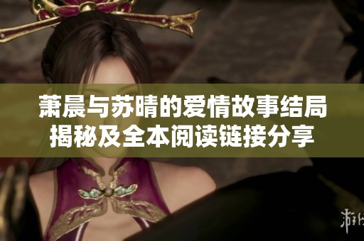 萧晨与苏晴的爱情故事结局揭秘及全本阅读链接分享