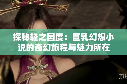 探秘轻之国度：巨乳幻想小说的奇幻旅程与魅力所在
