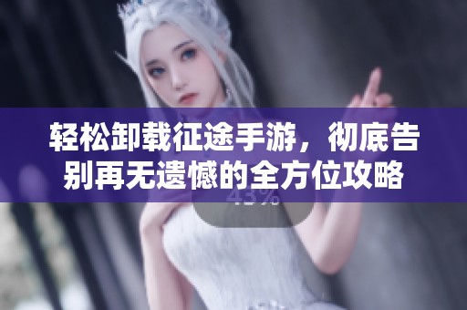轻松卸载征途手游，彻底告别再无遗憾的全方位攻略