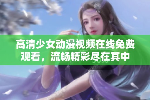 高清少女动漫视频在线免费观看，流畅精彩尽在其中