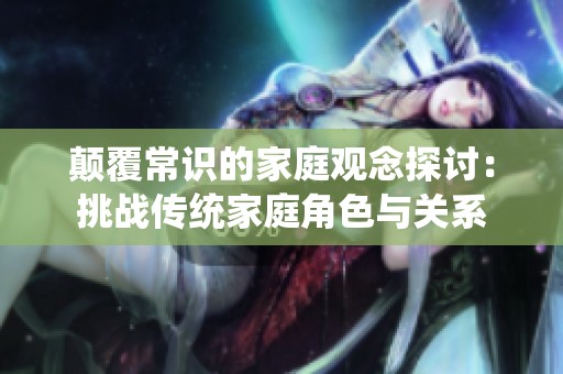 颠覆常识的家庭观念探讨：挑战传统家庭角色与关系