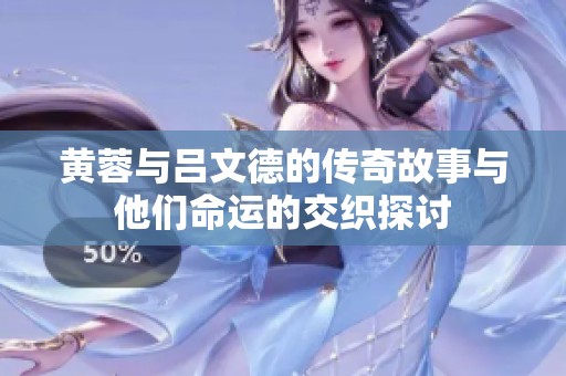 黄蓉与吕文德的传奇故事与他们命运的交织探讨