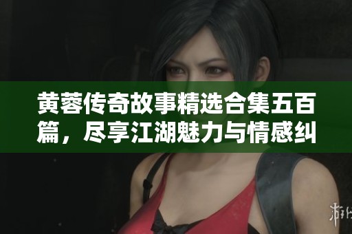 黄蓉传奇故事精选合集五百篇，尽享江湖魅力与情感纠葛