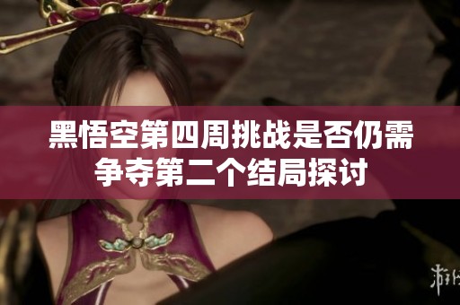 黑悟空第四周挑战是否仍需争夺第二个结局探讨
