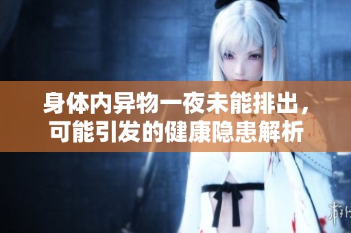 身体内异物一夜未能排出，可能引发的健康隐患解析