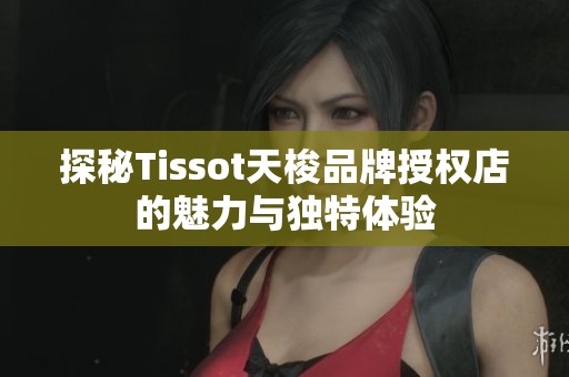 探秘Tissot天梭品牌授权店的魅力与独特体验