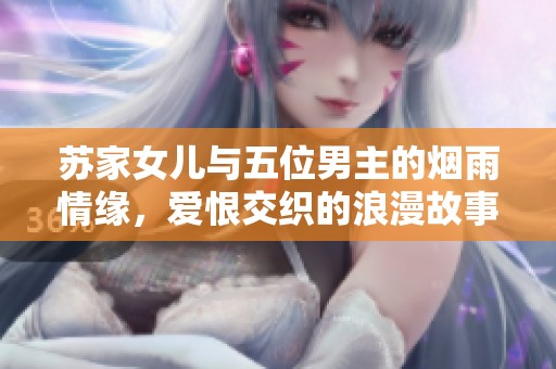 苏家女儿与五位男主的烟雨情缘，爱恨交织的浪漫故事