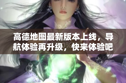 高德地图最新版本上线，导航体验再升级，快来体验吧