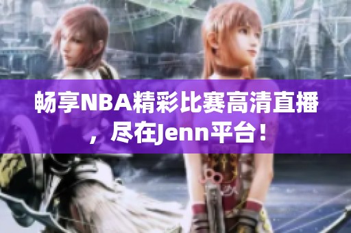 畅享NBA精彩比赛高清直播，尽在Jenn平台！
