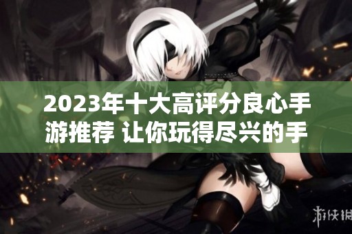 2023年十大高评分良心手游推荐 让你玩得尽兴的手机游戏排行