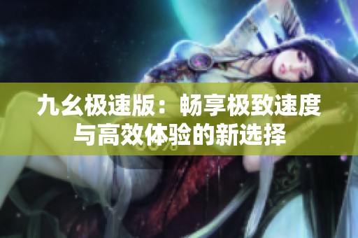 九幺极速版：畅享极致速度与高效体验的新选择