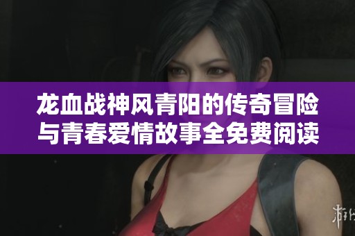 龙血战神风青阳的传奇冒险与青春爱情故事全免费阅读