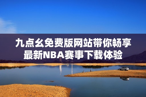 九点幺免费版网站带你畅享最新NBA赛事下载体验